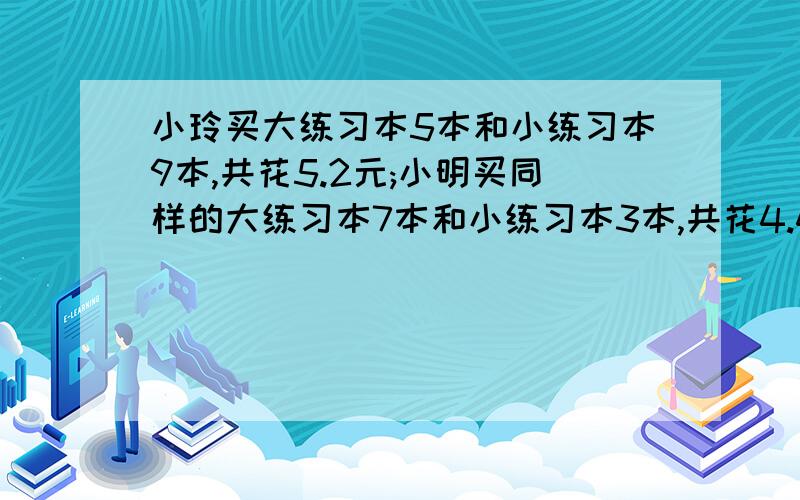 小玲买大练习本5本和小练习本9本,共花5.2元;小明买同样的大练习本7本和小练习本3本,共花4.4元.小练习本的单价( )元.