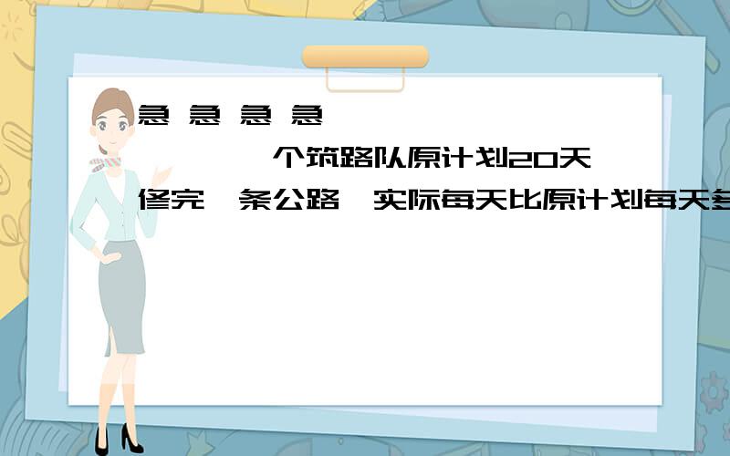 急 急 急 急…………………………一个筑路队原计划20天修完一条公路,实际每天比原计划每天多修5米,提前5天完成任务,原计划每天修路多少米?