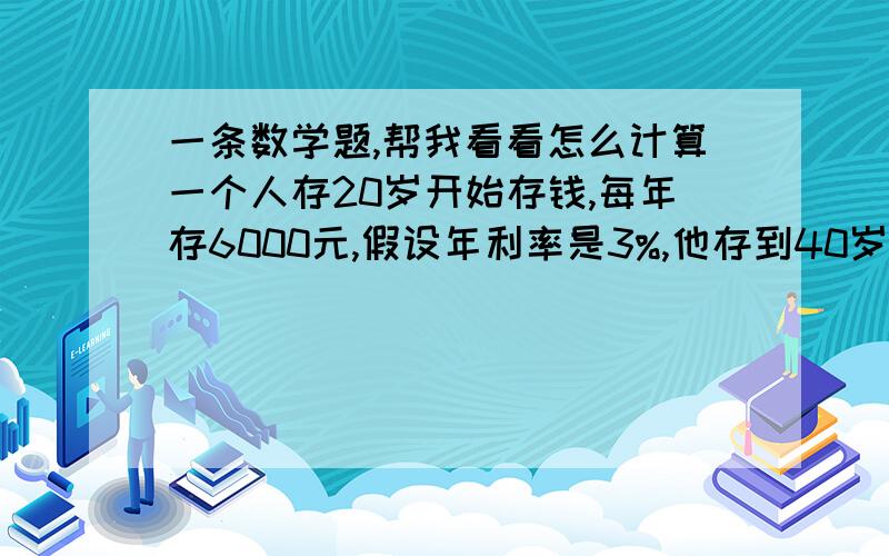 一条数学题,帮我看看怎么计算一个人存20岁开始存钱,每年存6000元,假设年利率是3%,他存到40岁为止,那么到了他60岁一共可以获得多少钱?这其中有没有涉及到数列之类的知识?有点忘了,请高手