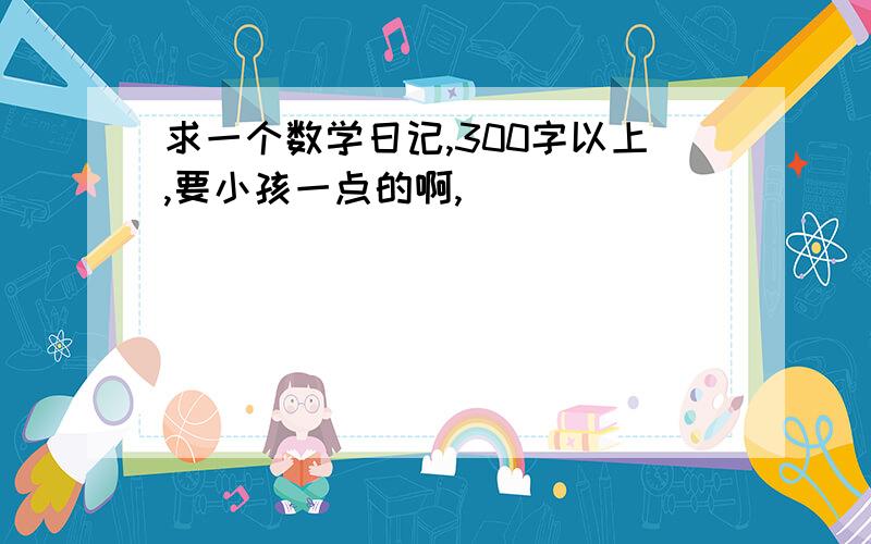 求一个数学日记,300字以上,要小孩一点的啊,