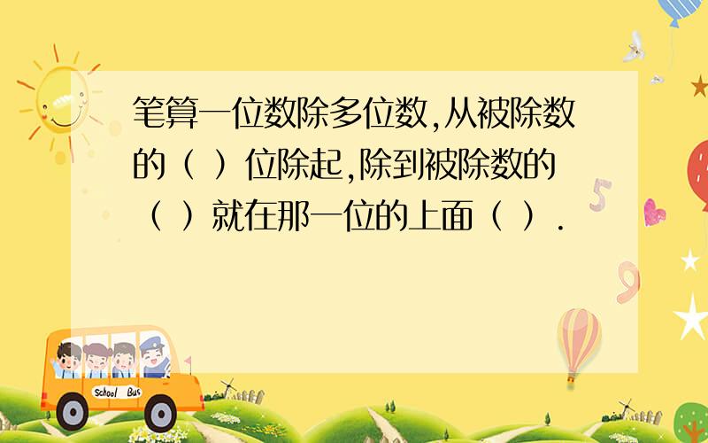 笔算一位数除多位数,从被除数的（ ）位除起,除到被除数的（ ）就在那一位的上面（ ）.