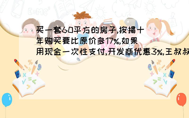 买一套60平方的房子,按揭十年购买要比原价多17%,如果用现金一次性支付,开发商优惠3%,王叔叔发现按揭十年的总价比现金一次性支付要多付8万,这套房的原价是多少?