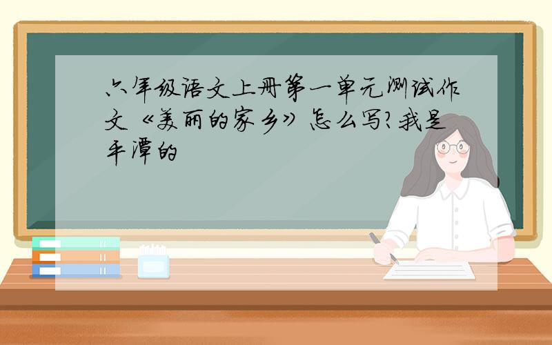 六年级语文上册第一单元测试作文《美丽的家乡》怎么写?我是平潭的