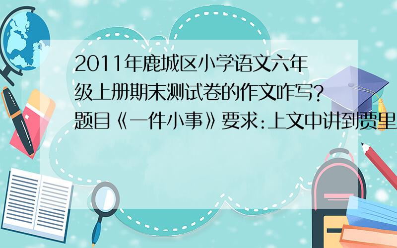 2011年鹿城区小学语文六年级上册期末测试卷的作文咋写?题目《一件小事》要求:上文中讲到贾里没想到“学校广播站广播了这则小故事”.现在你就是贾里学校广播站的小记者,请你根据文中