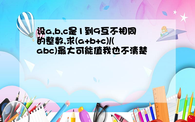 设a,b,c是1到9互不相同的整数,求(a+b+c)/(abc)最大可能值我也不清楚