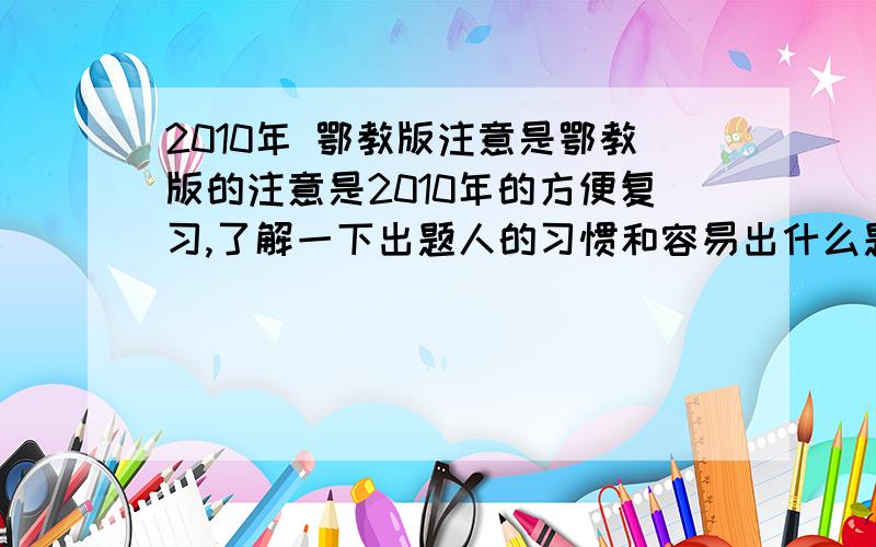 2010年 鄂教版注意是鄂教版的注意是2010年的方便复习,了解一下出题人的习惯和容易出什么题