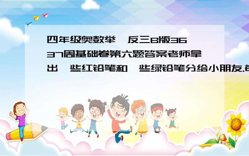 四年级奥数举一反三B版36、37周基础卷第六题答案老师拿出一些红铅笔和一些绿铅笔分给小朋友.每次拿出3枝红铅笔,5枝绿铅笔送给小朋友,最后剩下20枝绿铅笔,红铅笔正好分完.这是老师想起