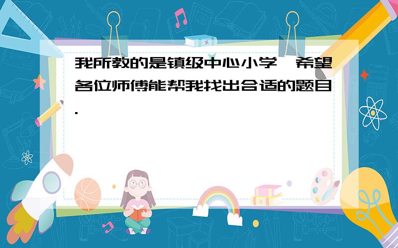 我所教的是镇级中心小学,希望各位师傅能帮我找出合适的题目.