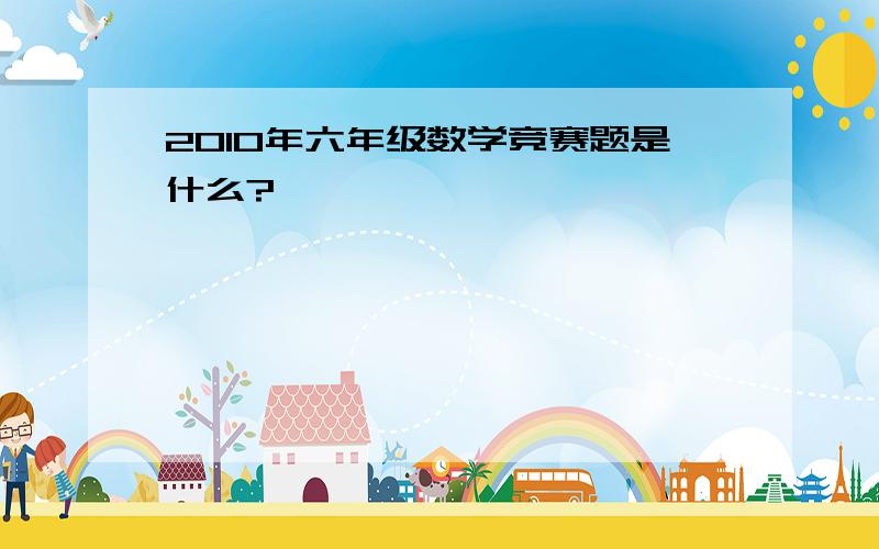 2010年六年级数学竞赛题是什么?