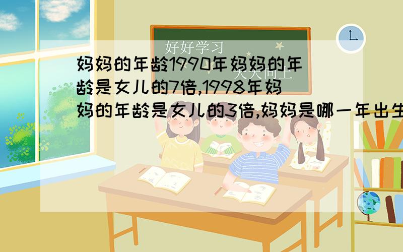 妈妈的年龄1990年妈妈的年龄是女儿的7倍,1998年妈妈的年龄是女儿的3倍,妈妈是哪一年出生的?