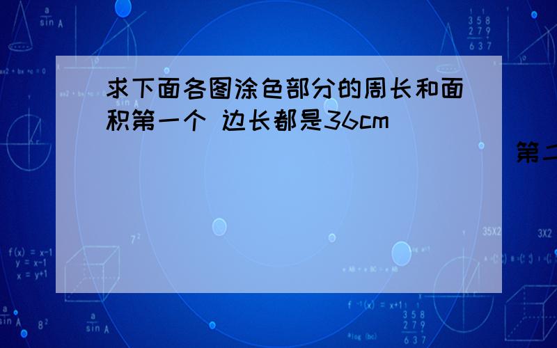 求下面各图涂色部分的周长和面积第一个 边长都是36cm                                第二个长是12cm 宽是6cm