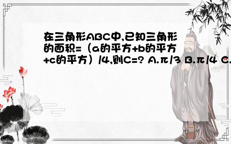 在三角形ABC中,已知三角形的面积=（a的平方+b的平方+c的平方）/4,则C=? A.π/3 B.π/4 C.π/6 D.2π/3在三角形ABC中,已知三角形的面积=（a的平方+b的平方+c的平方）/4,则C=?A.π/3        B.π/4                C.