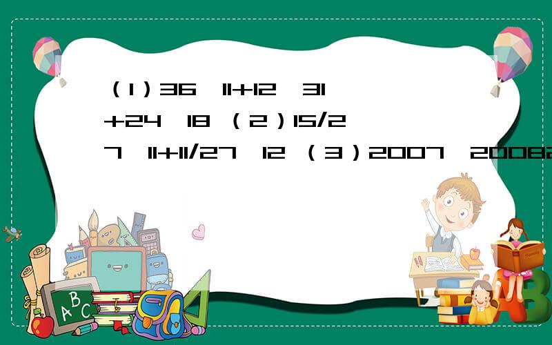 （1）36*11+12*31+24*18 （2）15/27*11+11/27*12 （3）2007*20082008-2008*20072007