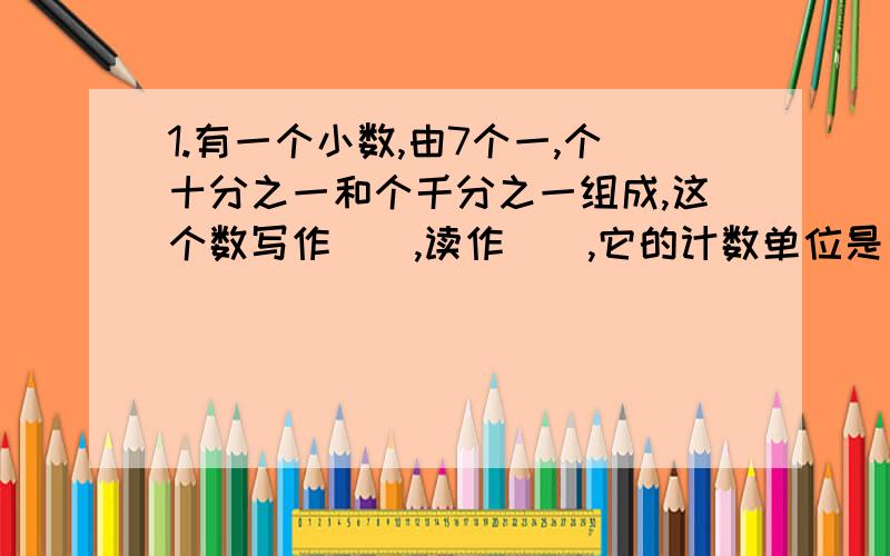 1.有一个小数,由7个一,个十分之一和个千分之一组成,这个数写作（）,读作（）,它的计数单位是（）.2.五亿九千零六十万零九十八写作（）,改写成用“万”作单位的数是（）,省略万位后面的