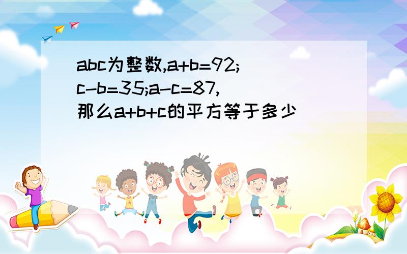 abc为整数,a+b=92;c-b=35;a-c=87,那么a+b+c的平方等于多少