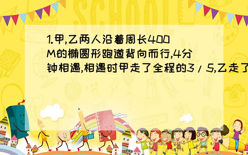 1.甲,乙两人沿着周长400M的椭圆形跑道背向而行,4分钟相遇,相遇时甲走了全程的3/5,乙走了多少米?2.大圆的半径等于小圆的直径,小圆周长是大圆周长的（ ）