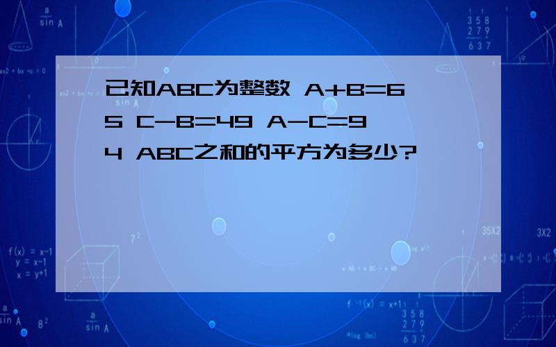 已知ABC为整数 A+B=65 C-B=49 A-C=94 ABC之和的平方为多少?