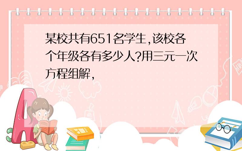 某校共有651名学生,该校各个年级各有多少人?用三元一次方程组解,