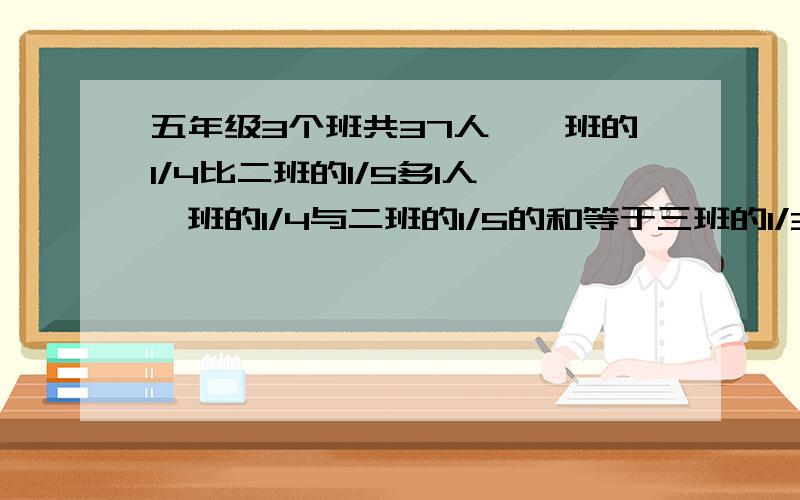 五年级3个班共37人,一班的1/4比二班的1/5多1人,一班的1/4与二班的1/5的和等于三班的1/3,各有几人?