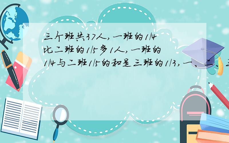 三个班共37人,一班的1/4比二班的1/5多1人,一班的1/4与二班1/5的和是三班的1/3,一、二、三班各几人?不能用方程解