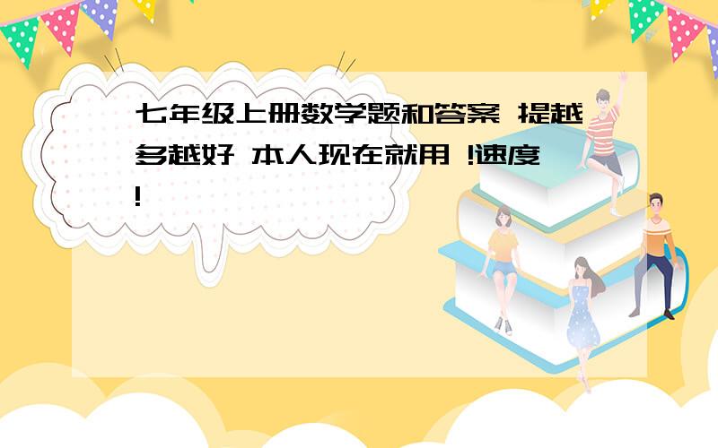 七年级上册数学题和答案 提越多越好 本人现在就用 !速度!