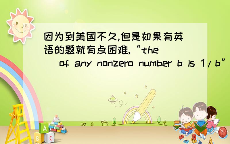 因为到美国不久,但是如果有英语的题就有点困难,“the ) of any nonzero number b is 1/b”我只知道nonzero是非零,但是整段翻译有问题）应该填什么