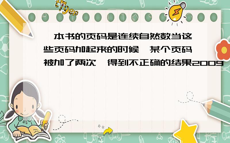 一本书的页码是连续自然数当这些页码加起来的时候,某个页码被加了两次,得到不正确的结果2009,则这个被加了两次的页码 是A.56 B.57 C.58D.59