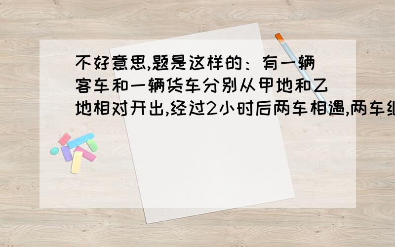 不好意思,题是这样的：有一辆客车和一辆货车分别从甲地和乙地相对开出,经过2小时后两车相遇,两车继续以各自的车速继续行驶,客车经过1.5小时到达乙地时,货车距离甲地还有35公里,求客车