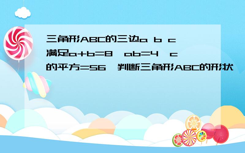 三角形ABC的三边a b c满足a+b=8,ab=4,c的平方=56,判断三角形ABC的形状,说明理由.