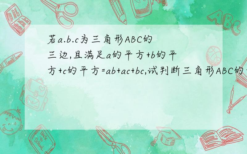 若a.b.c为三角形ABC的三边,且满足a的平方+b的平方+c的平方=ab+ac+bc,试判断三角形ABC的形状·····要