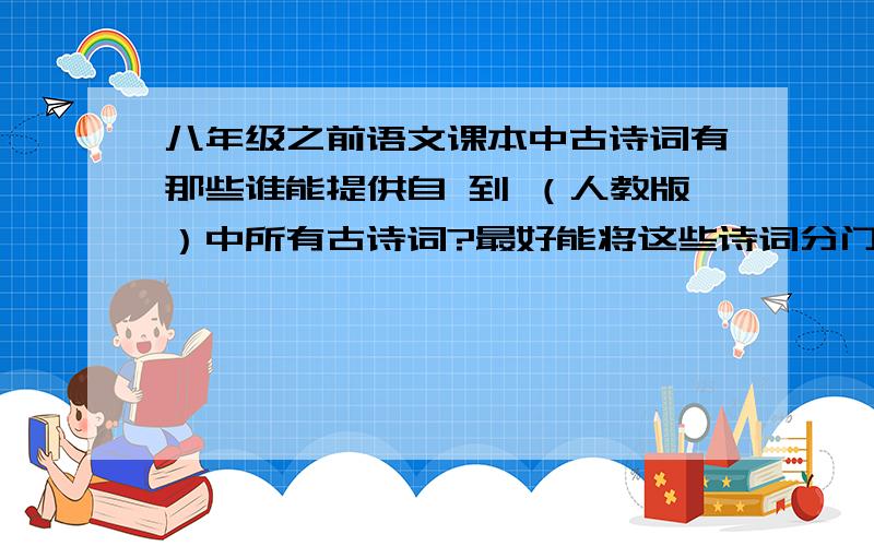 八年级之前语文课本中古诗词有那些谁能提供自 到 （人教版）中所有古诗词?最好能将这些诗词分门别类汇编