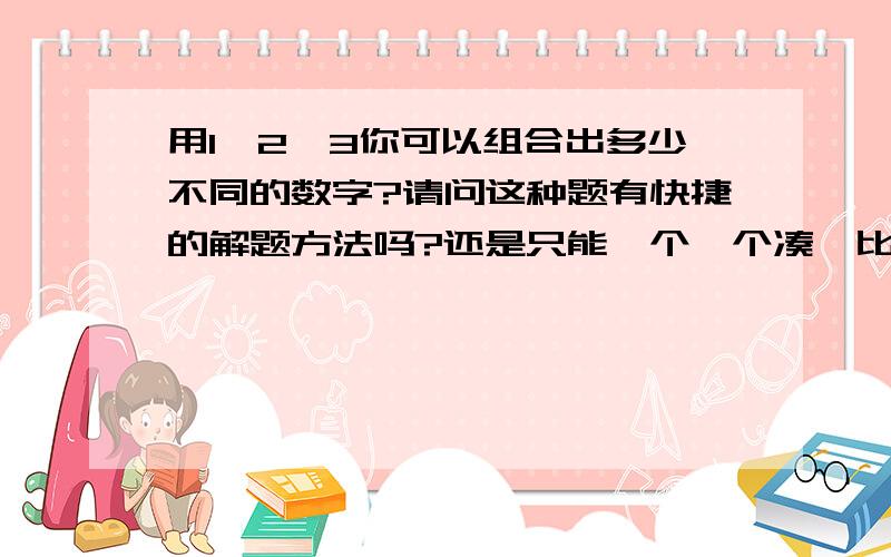 用1、2、3你可以组合出多少不同的数字?请问这种题有快捷的解题方法吗?还是只能一个一个凑,比如：123,231,222...感觉用这种笨的方法,太费时间而且还容易乱.有更好的解题方法吗?补充：正确