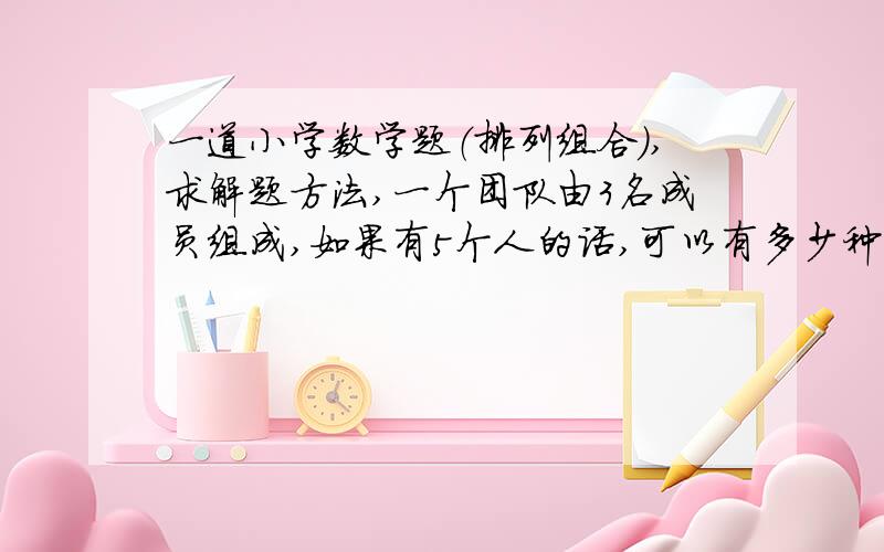 一道小学数学题（排列组合）,求解题方法,一个团队由3名成员组成,如果有5个人的话,可以有多少种不同的组合?a.8 b.15 c.10 d.12请问是否一定要一个一个列出来,还是可以有更好的解题方法?