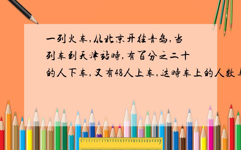 一列火车,从北京开往青岛,当列车到天津站时,有百分之二十的人下车,又有48人上车,这时车上的人数与原来的人数比是7:8,求从天津下车多少人?