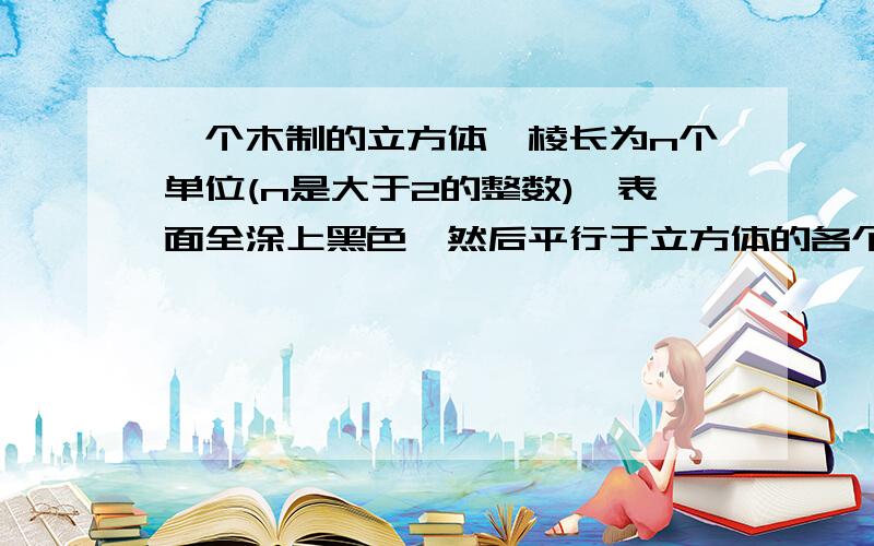 一个木制的立方体,棱长为n个单位(n是大于2的整数),表面全涂上黑色,然后平行于立方体的各个面,把它切成棱长为1个单位的小立方体.如果恰好有一个面涂黑色的小立方体的个数,等于没有一个