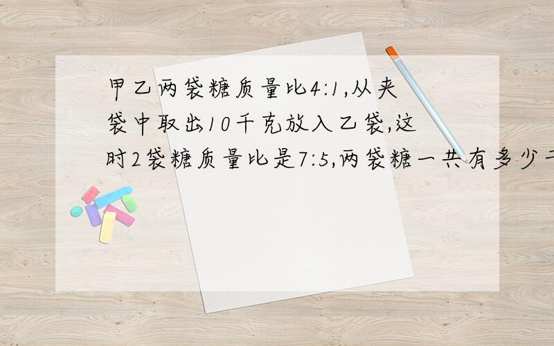 甲乙两袋糖质量比4:1,从夹袋中取出10千克放入乙袋,这时2袋糖质量比是7:5,两袋糖一共有多少千克