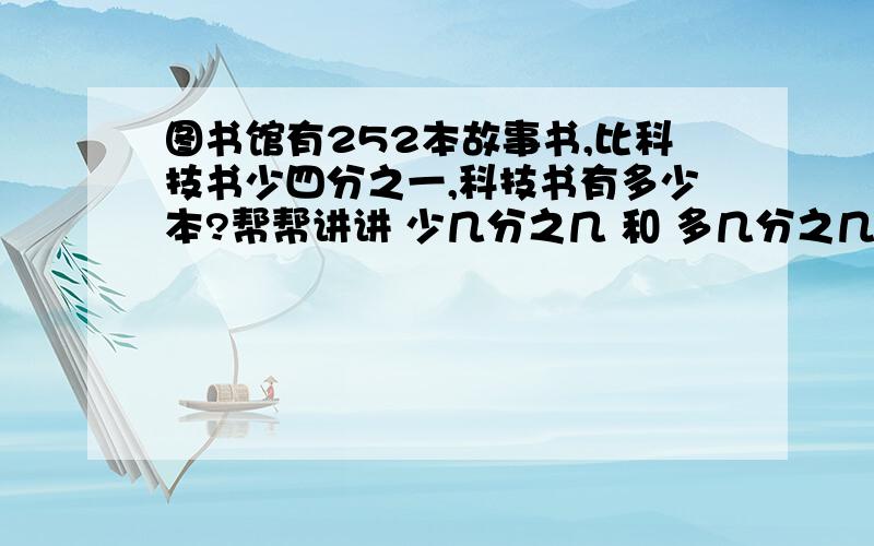 图书馆有252本故事书,比科技书少四分之一,科技书有多少本?帮帮讲讲 少几分之几 和 多几分之几 的关系!