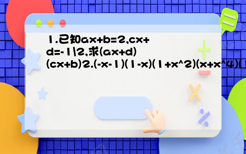 1.已知ax+b=2,cx+d=-1\2,求(ax+d)(cx+b)2.(-x-1)(1-x)(1+x^2)(x+x^4)(1-x^8)3.(1/2x-2y)^2-(1/2x+2y)^24.求2(3+1)(3^2+1)(3^4+1)...(3^32+1)+1的个位数字.