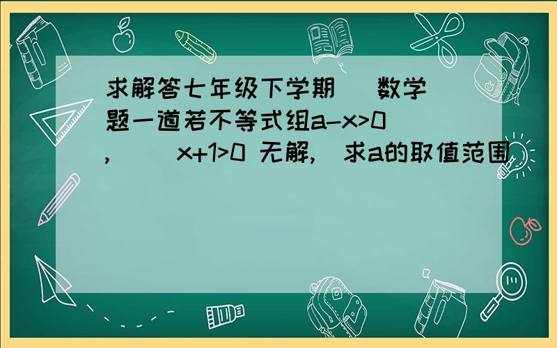 求解答七年级下学期   数学题一道若不等式组a-x>0 ,     x+1>0 无解,  求a的取值范围    要有解题过程