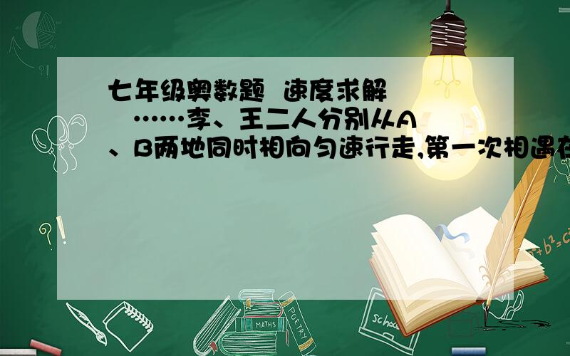 七年级奥数题  速度求解     ……李、王二人分别从A、B两地同时相向匀速行走,第一次相遇在距离A点700米处,然后继续前进,李到B处,王到A处后都立即返回,第二次相遇在距离B点400米处,求A、B两