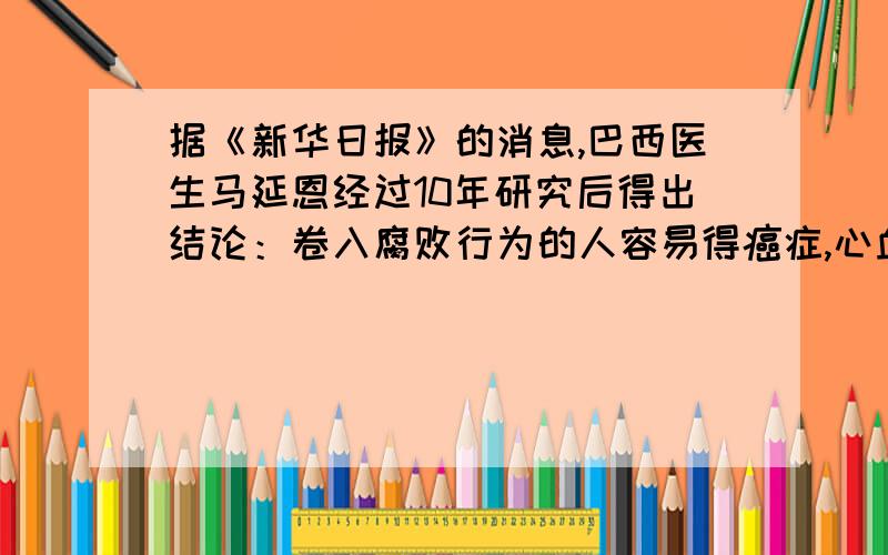 据《新华日报》的消息,巴西医生马延恩经过10年研究后得出结论：卷入腐败行为的人容易得癌症,心血管病,如果将犯有贪污,受贿罪的580名官员和600名廉洁官员进行比较,可发现后者的健康人数