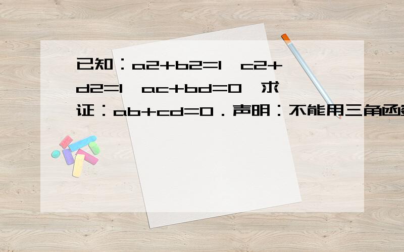 已知：a2+b2=1,c2+d2=1,ac+bd=0,求证：ab+cd=0．声明：不能用三角函数解.a2=a的平方，其他同理，Ps:请三楼看清楚题目