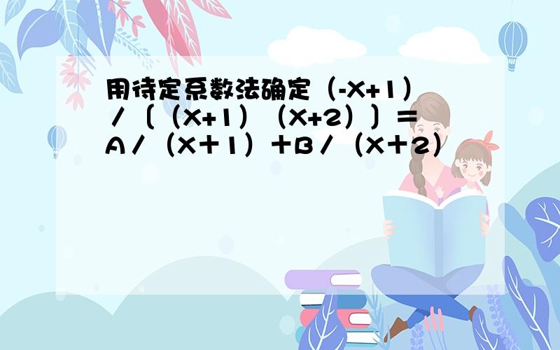 用待定系数法确定（-X+1）／〔（X+1）（X+2）〕＝A／（X＋1）＋B／（X＋2）