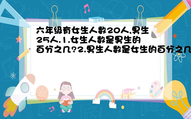 六年级有女生人数20人,男生25人.1.女生人数是男生的百分之几?2.男生人数是女生的百分之几?3.女生人数占全班人数的百分之几?（百分号前保留两位小数） 4.男生人数占全班人数的百分之几?（