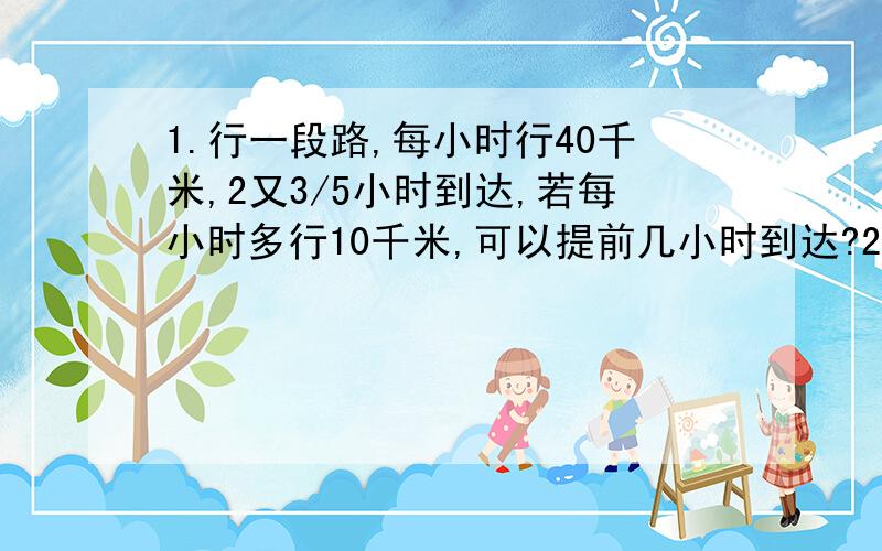 1.行一段路,每小时行40千米,2又3/5小时到达,若每小时多行10千米,可以提前几小时到达?2.一块地用边长3/10米的方砖铺要200块,若改用边长0.5米的方砖铺要多少块?3.修一条路,计划 用币480万元,实际