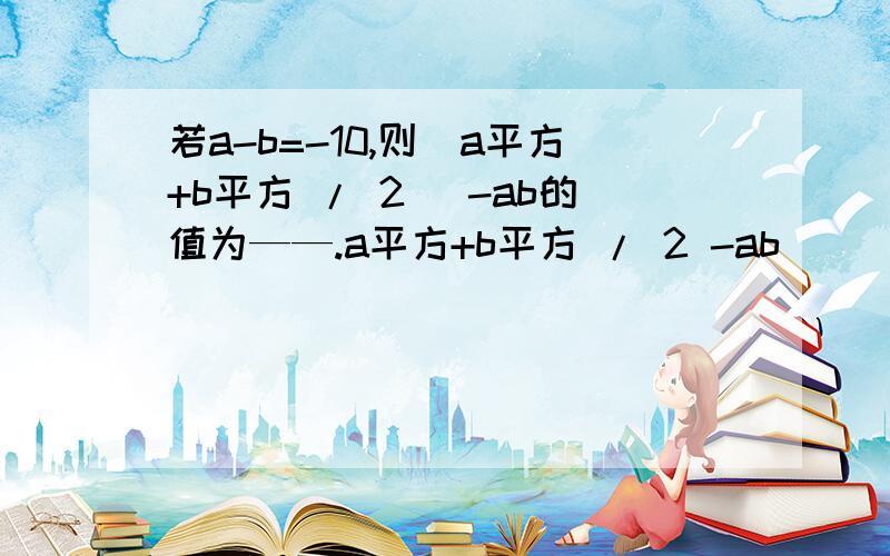 若a-b=-10,则（a平方+b平方 / 2） -ab的值为——.a平方+b平方 / 2 -ab