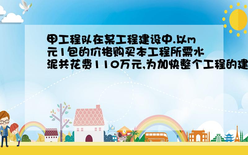 甲工程队在某工程建设中.以m元1包的价格购买本工程所需水泥共花费110万元,为加快整个工程的建设程度,甲工程队决定让出部分工程给新加入的乙工程队,甲工程队在预算中多出的水泥将以低