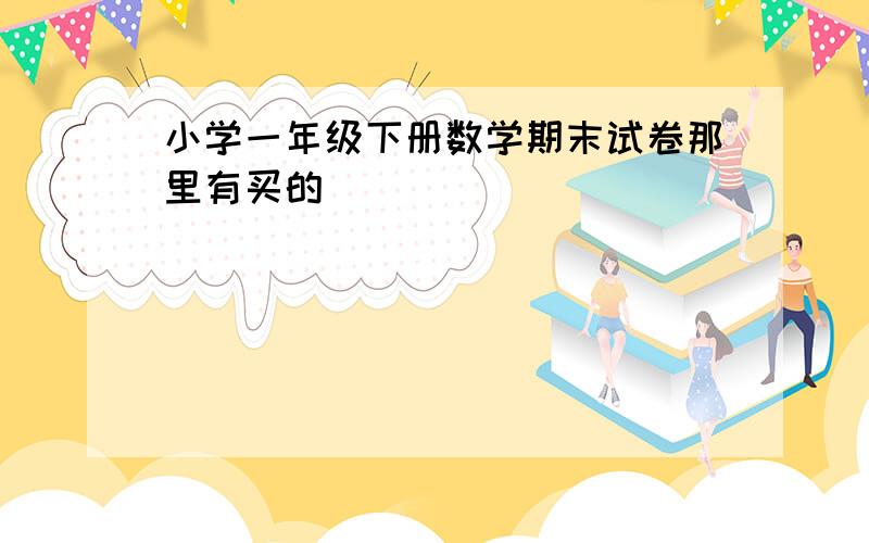 小学一年级下册数学期末试卷那里有买的