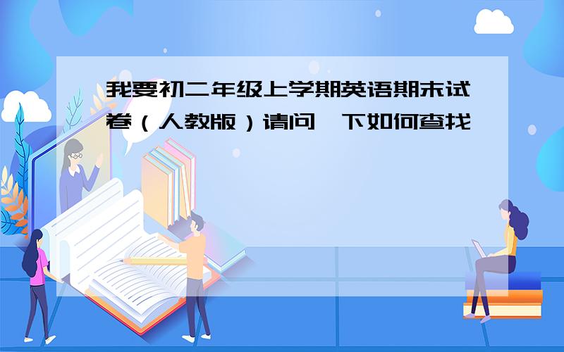 我要初二年级上学期英语期末试卷（人教版）请问一下如何查找