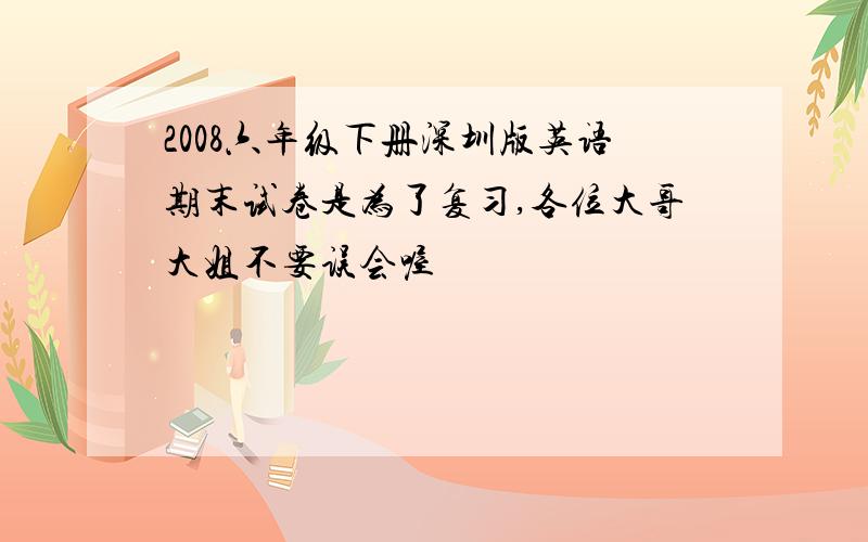 2008六年级下册深圳版英语期末试卷是为了复习,各位大哥大姐不要误会喔